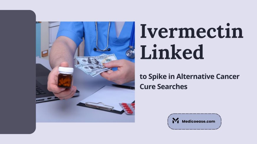 Ivermectin Linked to Spike in Alternative Cancer Cure Searches