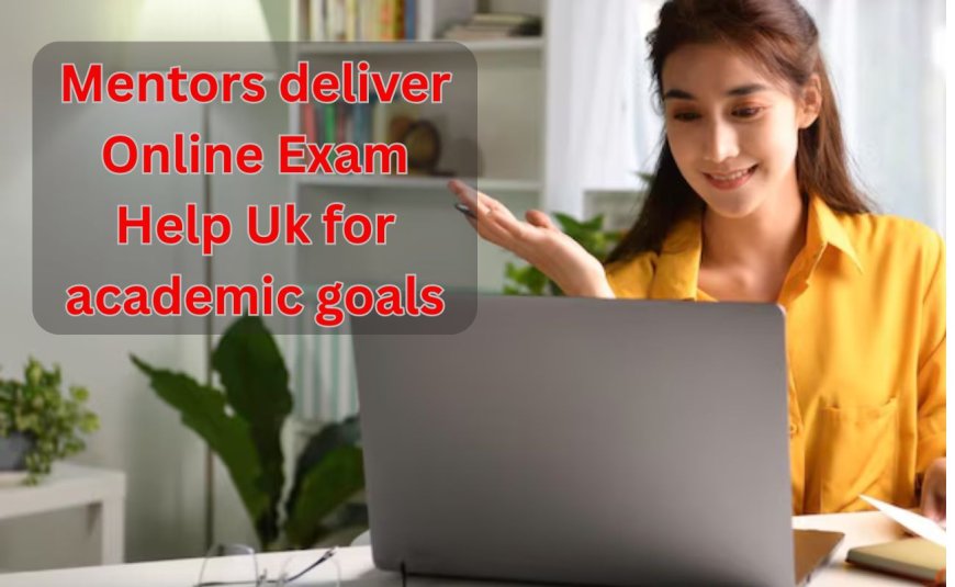 Mentors deliver Online Exam Help Uk for academic goals